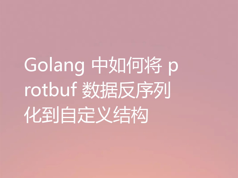 Golang 中如何将 protbuf 数据反序列化到自定义结构