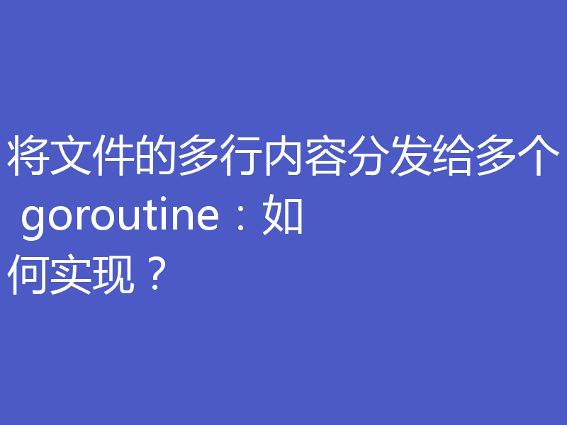 将文件的多行内容分发给多个 goroutine：如何实现？