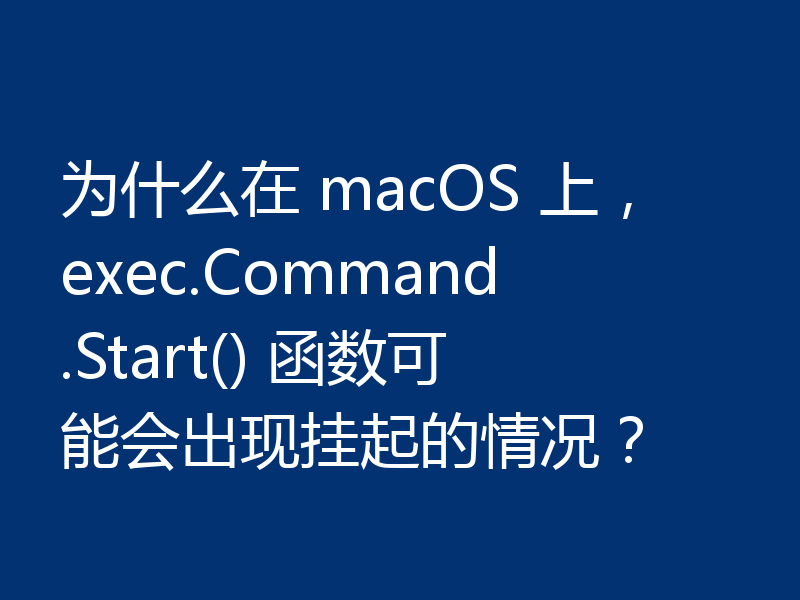为什么在 macOS 上，exec.Command.Start() 函数可能会出现挂起的情况？