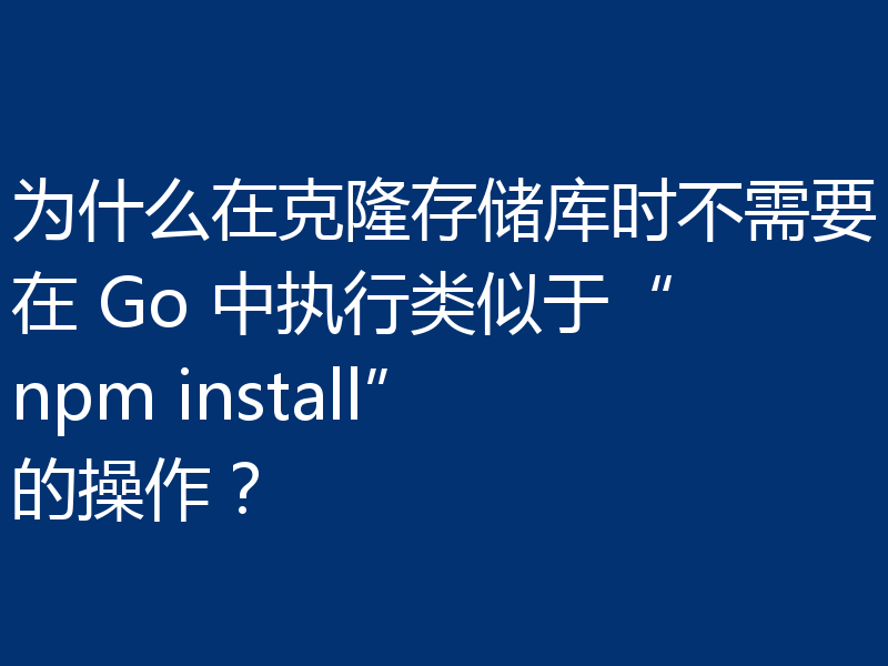 为什么在克隆存储库时不需要在 Go 中执行类似于“npm install”的操作？