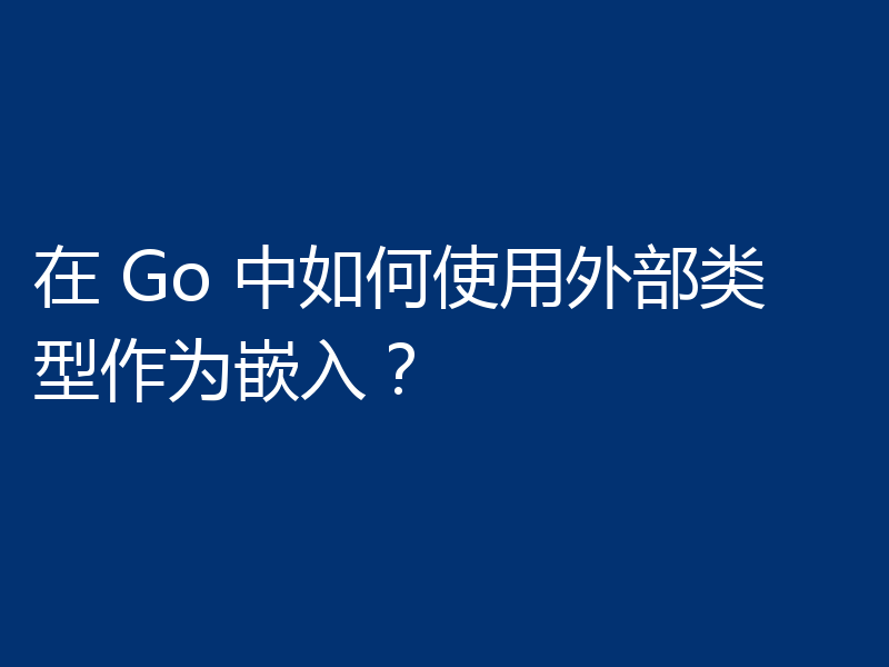 在 Go 中如何使用外部类型作为嵌入？