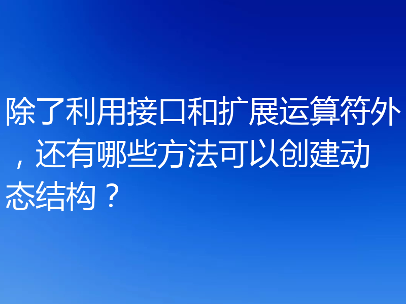 除了利用接口和扩展运算符外，还有哪些方法可以创建动态结构？