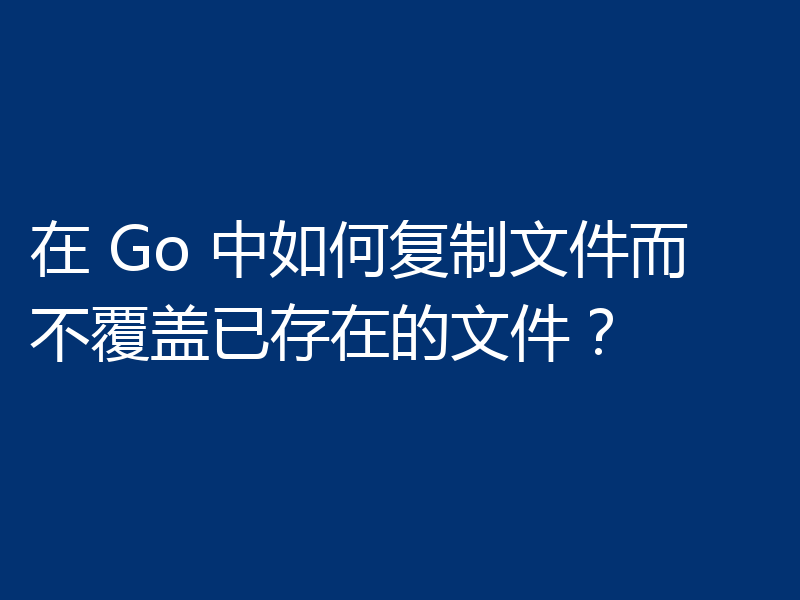 在 Go 中如何复制文件而不覆盖已存在的文件？