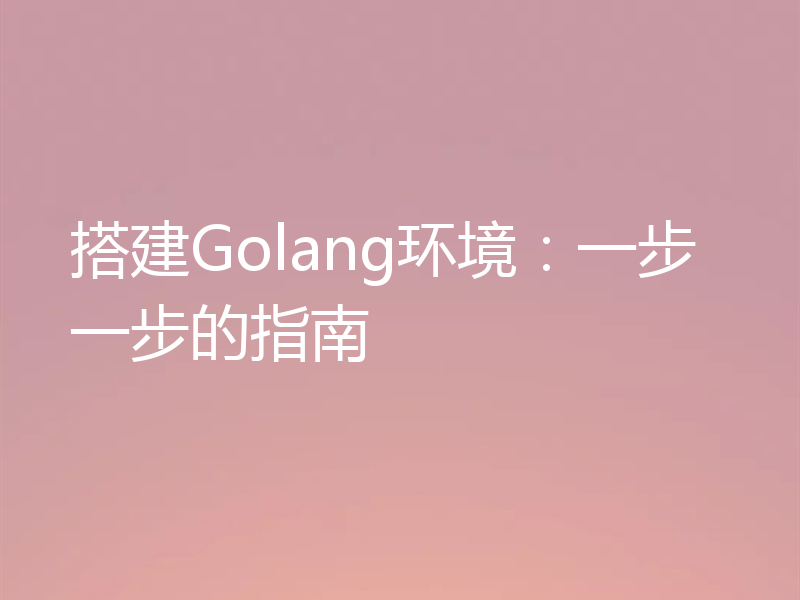 搭建Golang环境：一步一步的指南