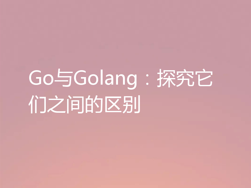 Go与Golang：探究它们之间的区别