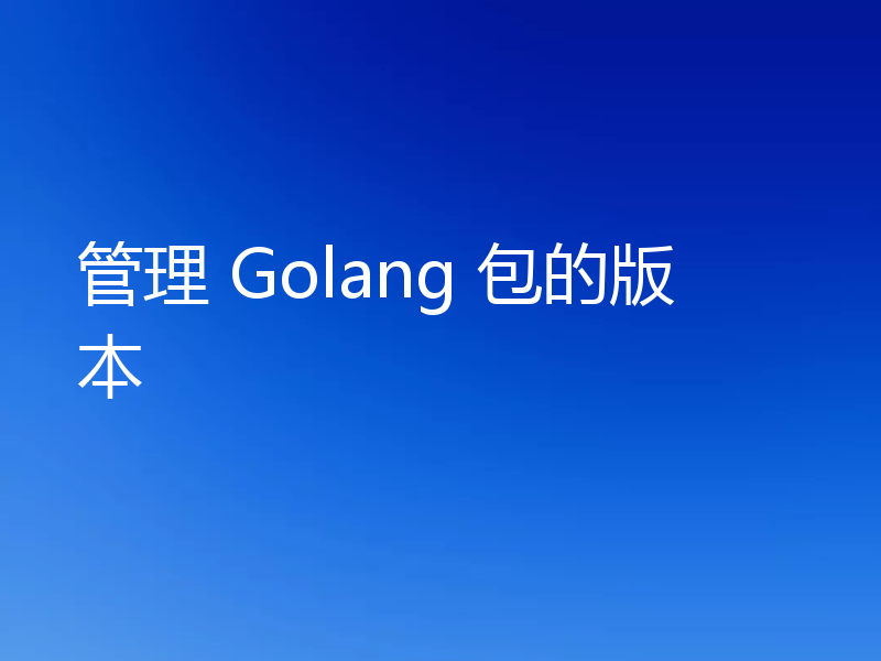 管理 Golang 包的版本