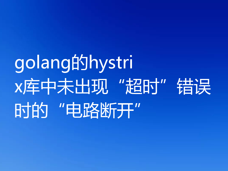 golang的hystrix库中未出现“超时”错误时的“电路断开”