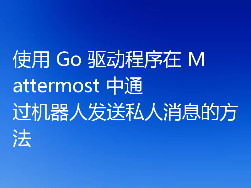 使用 Go 驱动程序在 Mattermost 中通过机器人发送私人消息的方法