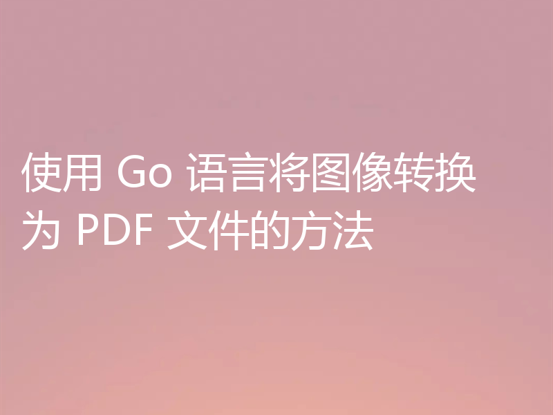 使用 Go 语言将图像转换为 PDF 文件的方法