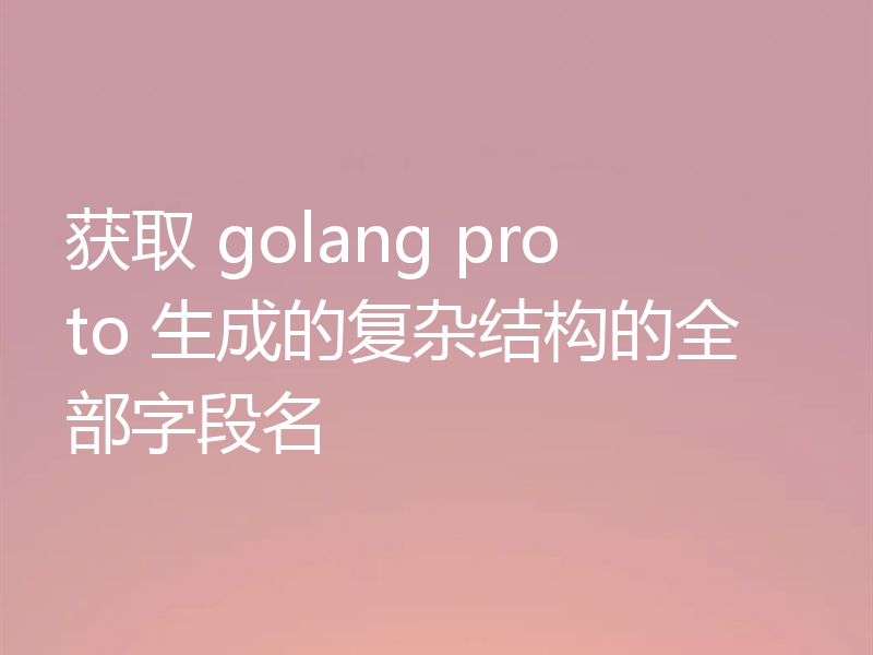 获取 golang proto 生成的复杂结构的全部字段名