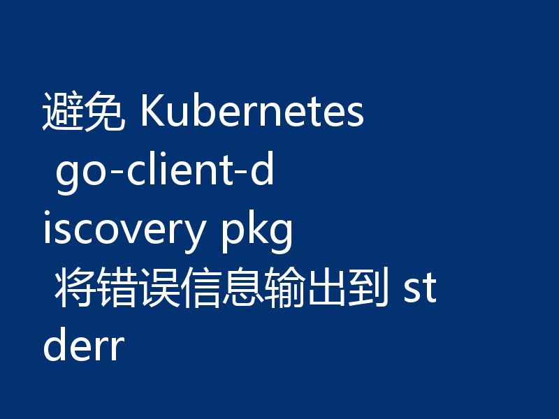 避免 Kubernetes go-client-discovery pkg 将错误信息输出到 stderr 