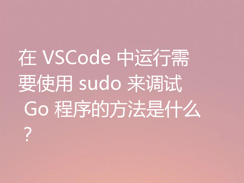 在 VSCode 中运行需要使用 sudo 来调试 Go 程序的方法是什么？