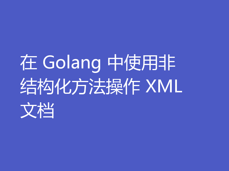 在 Golang 中使用非结构化方法操作 XML 文档
