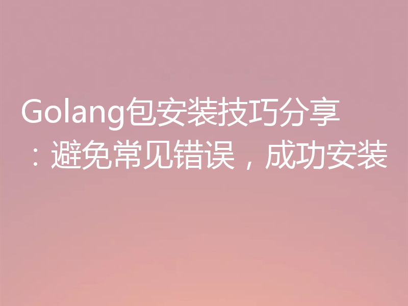 Golang包安装技巧分享：避免常见错误，成功安装