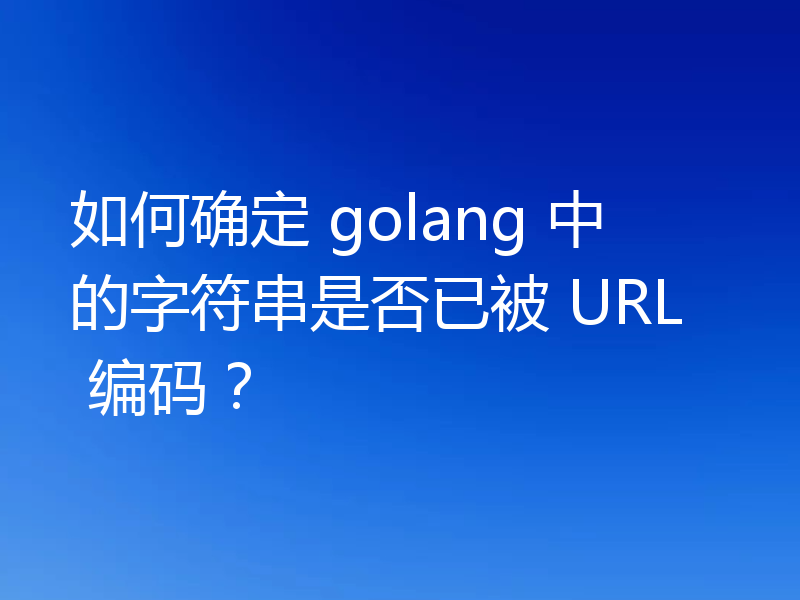 如何确定 golang 中的字符串是否已被 URL 编码？