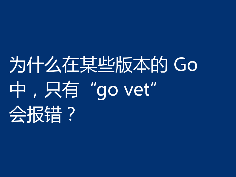 为什么在某些版本的 Go 中，只有“go vet”会报错？