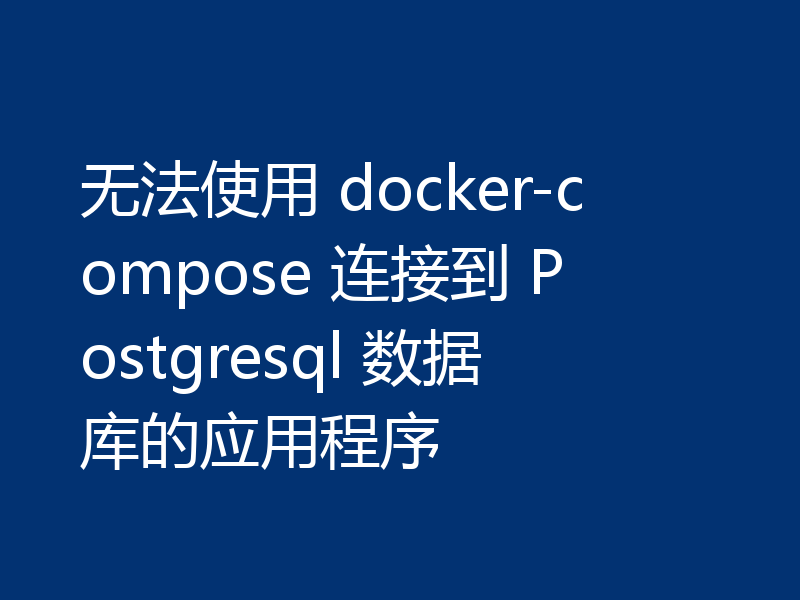 无法使用 docker-compose 连接到 Postgresql 数据库的应用程序