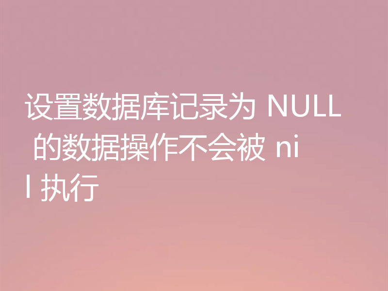 设置数据库记录为 NULL 的数据操作不会被 nil 执行