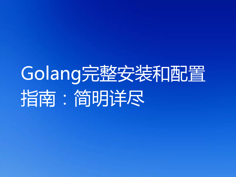 Golang完整安装和配置指南：简明详尽