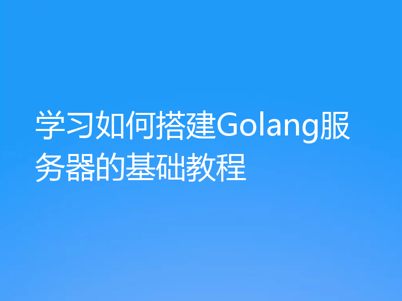 学习如何搭建Golang服务器的基础教程
