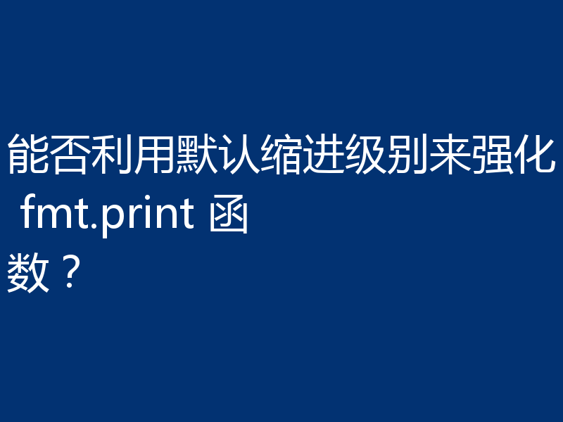 能否利用默认缩进级别来强化 fmt.print 函数？