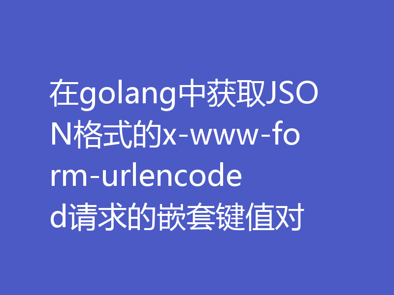 在golang中获取JSON格式的x-www-form-urlencoded请求的嵌套键值对