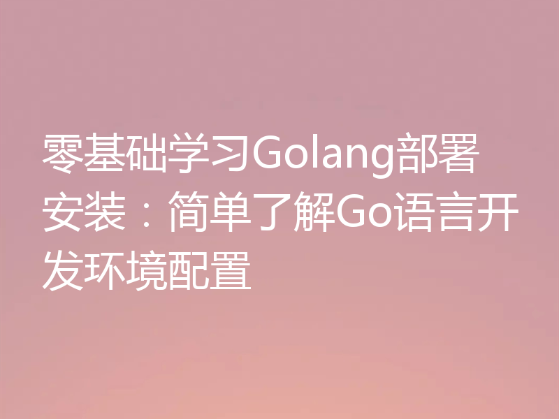 零基础学习Golang部署安装：简单了解Go语言开发环境配置