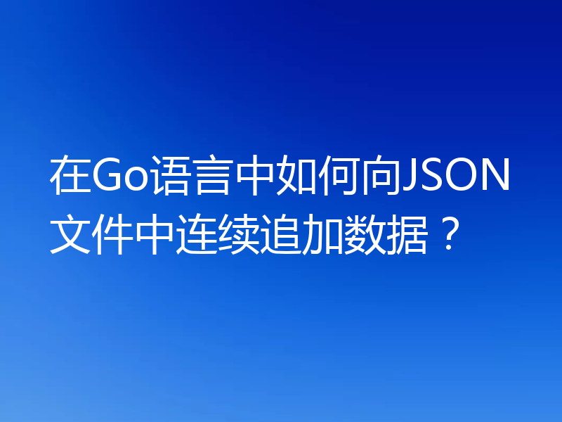 在Go语言中如何向JSON文件中连续追加数据？