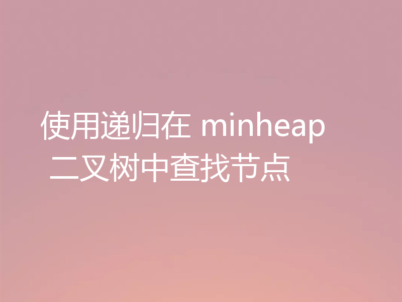 使用递归在 minheap 二叉树中查找节点