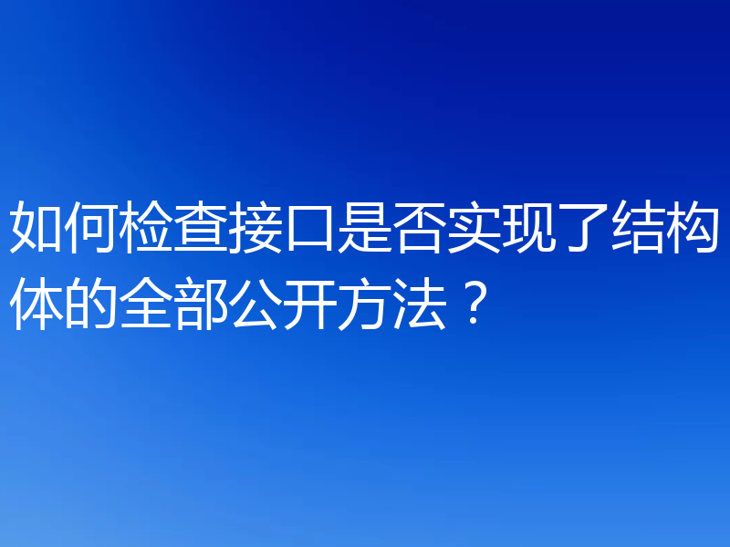如何检查接口是否实现了结构体的全部公开方法？