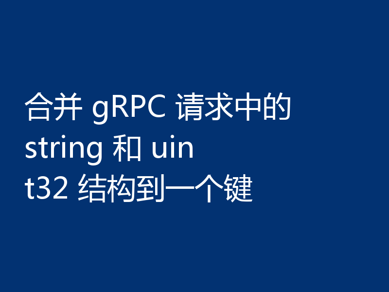 合并 gRPC 请求中的 string 和 uint32 结构到一个键