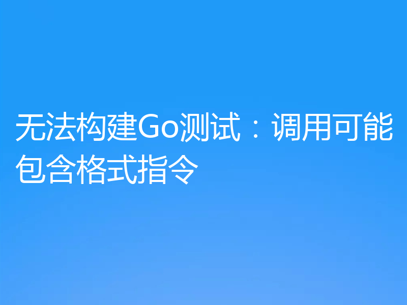 无法构建Go测试：调用可能包含格式指令