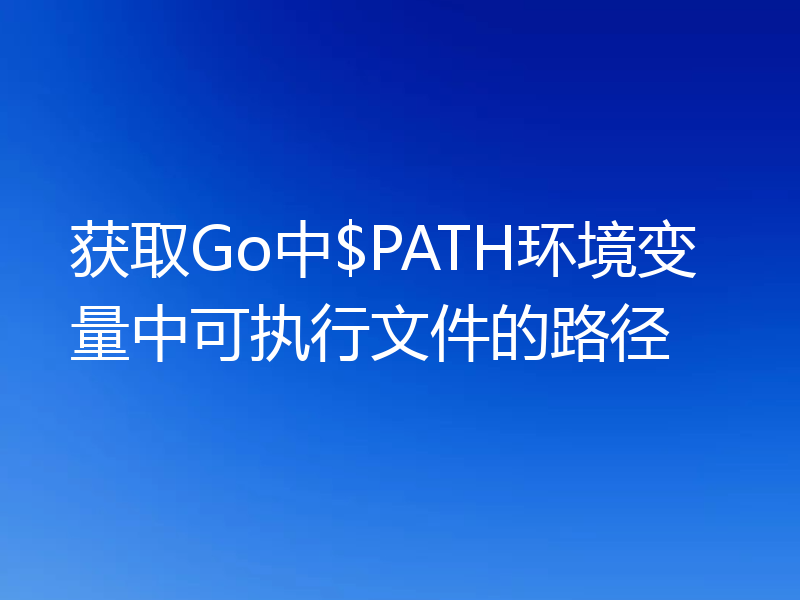 获取Go中$PATH环境变量中可执行文件的路径