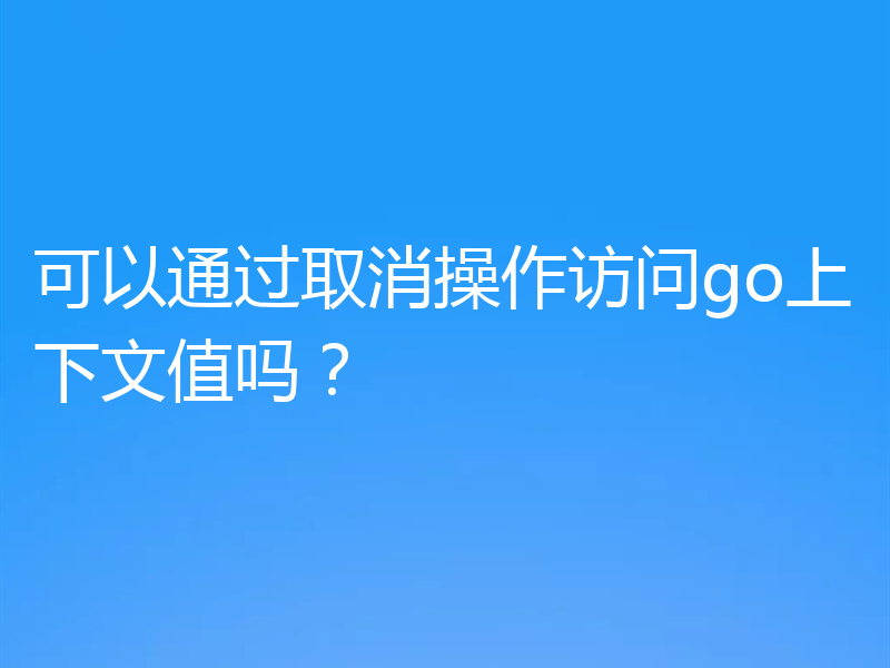 可以通过取消操作访问go上下文值吗？