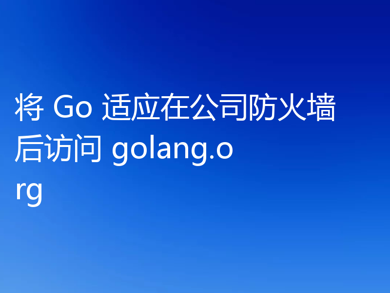 将 Go 适应在公司防火墙后访问 golang.org