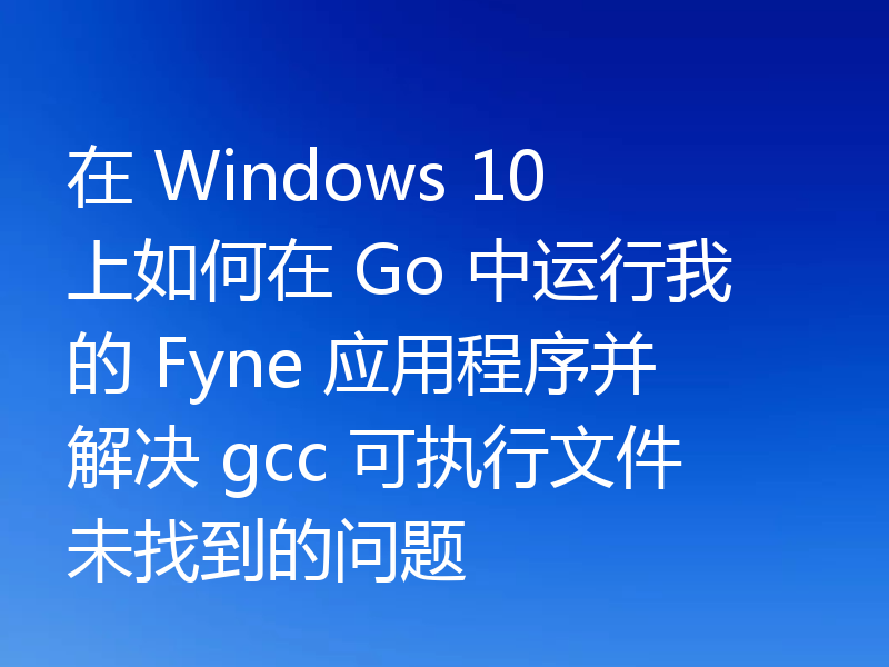 在 Windows 10 上如何在 Go 中运行我的 Fyne 应用程序并解决 gcc 可执行文件未找到的问题