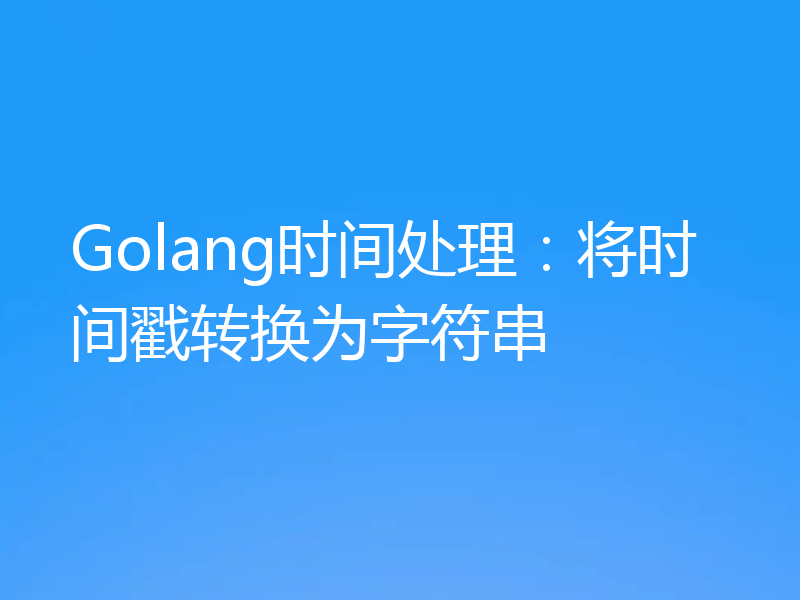 Golang时间处理：将时间戳转换为字符串