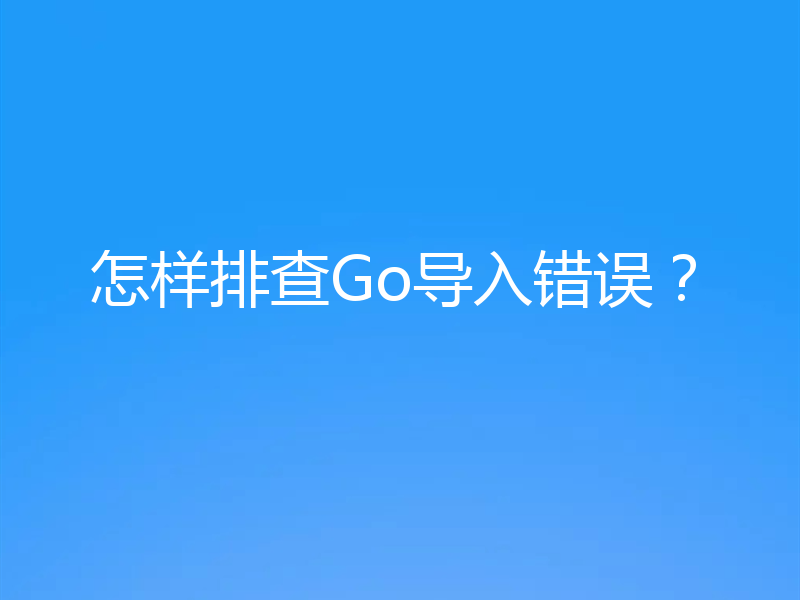怎样排查Go导入错误？