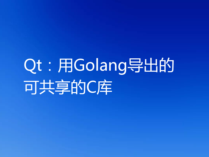 Qt：用Golang导出的可共享的C库