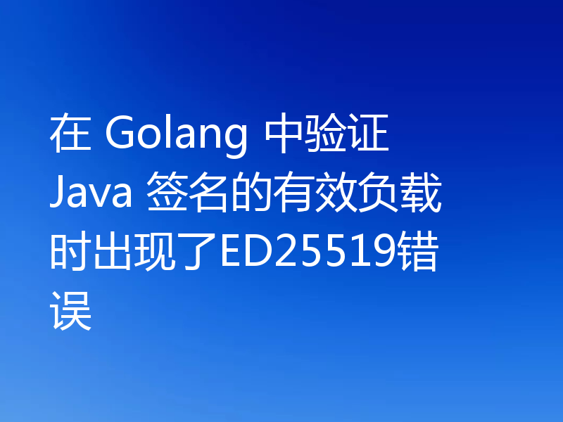 在 Golang 中验证 Java 签名的有效负载时出现了ED25519错误