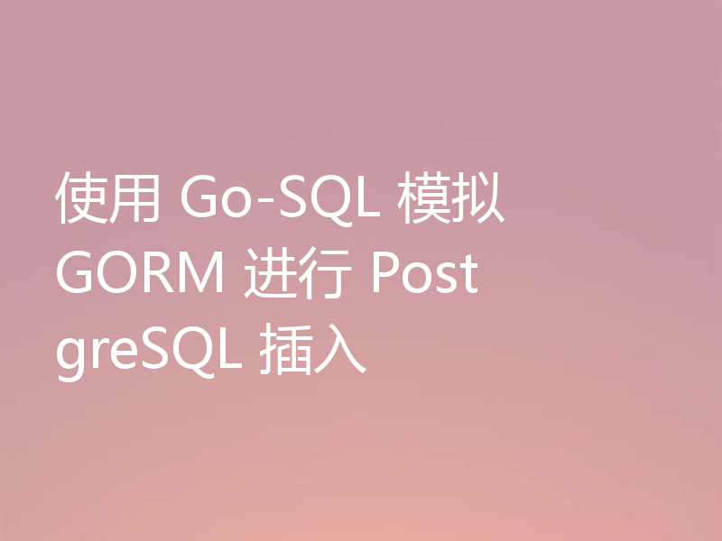 使用 Go-SQL 模拟 GORM 进行 PostgreSQL 插入