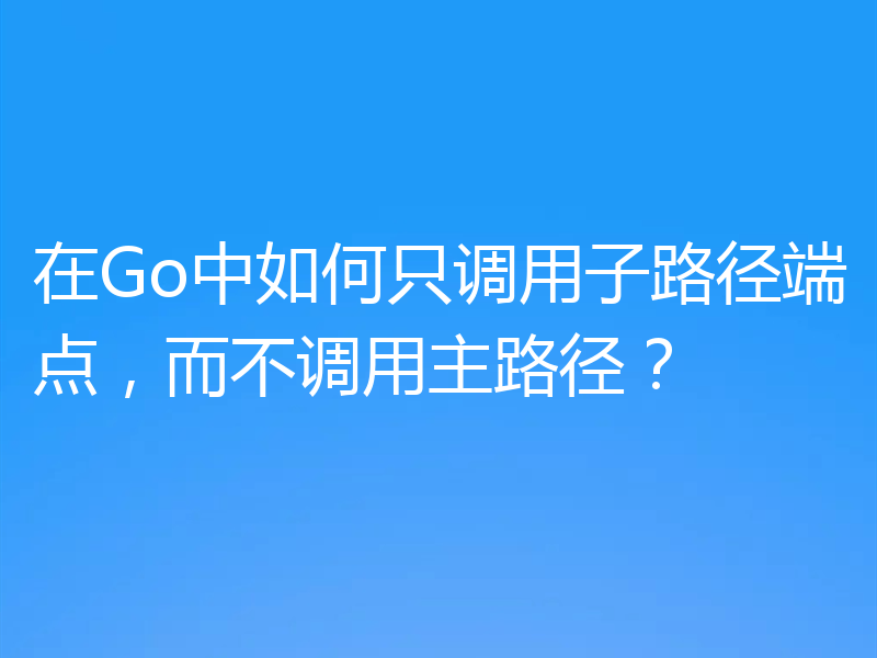 在Go中如何只调用子路径端点，而不调用主路径？