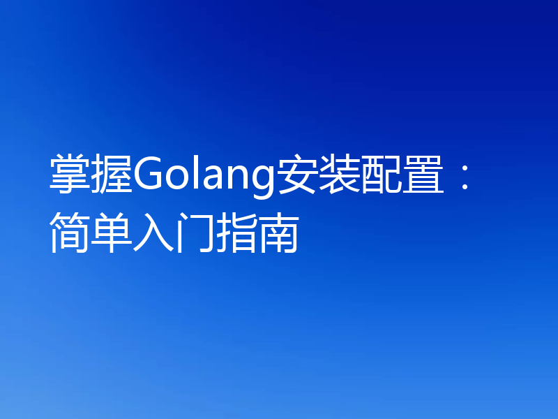 掌握Golang安装配置：简单入门指南