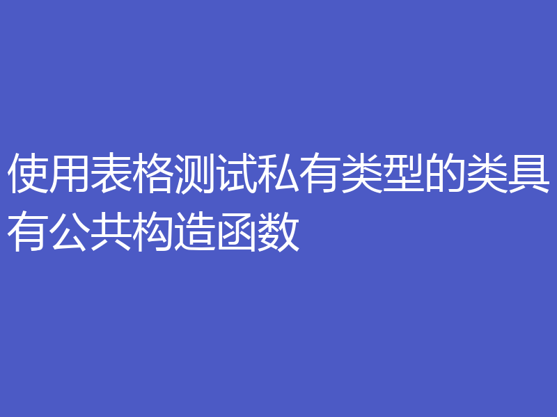使用表格测试私有类型的类具有公共构造函数