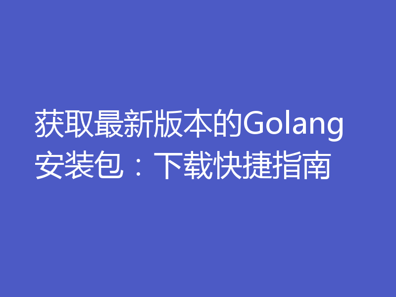 获取最新版本的Golang安装包：下载快捷指南
