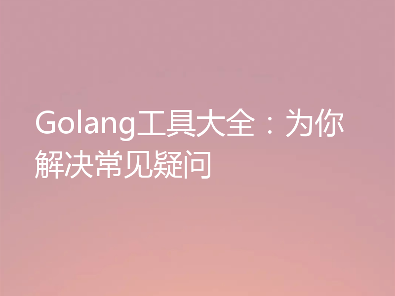 Golang工具大全：为你解决常见疑问