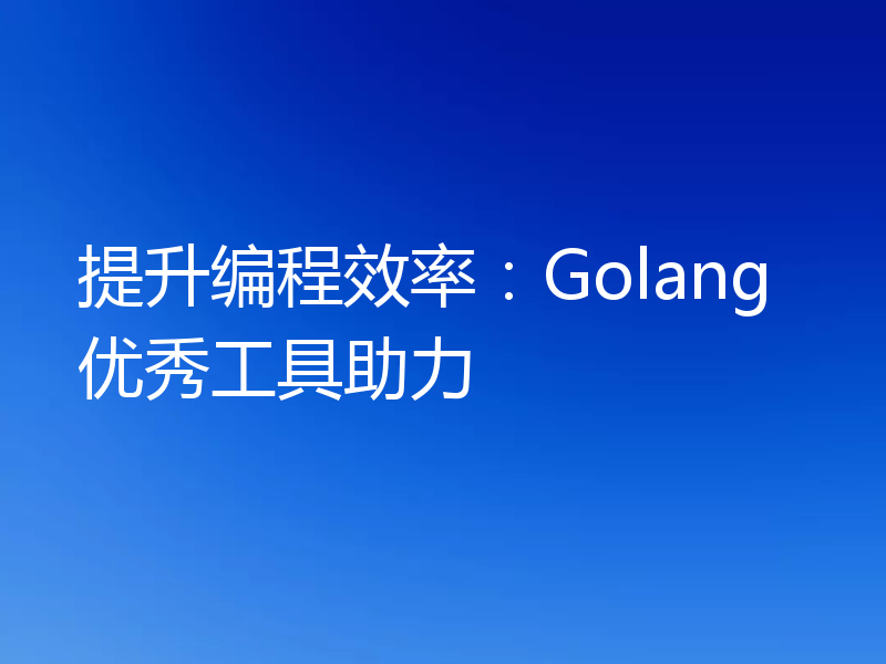 提升编程效率：Golang优秀工具助力