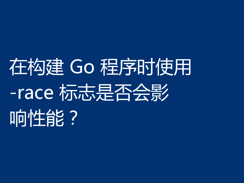 在构建 Go 程序时使用 -race 标志是否会影响性能？