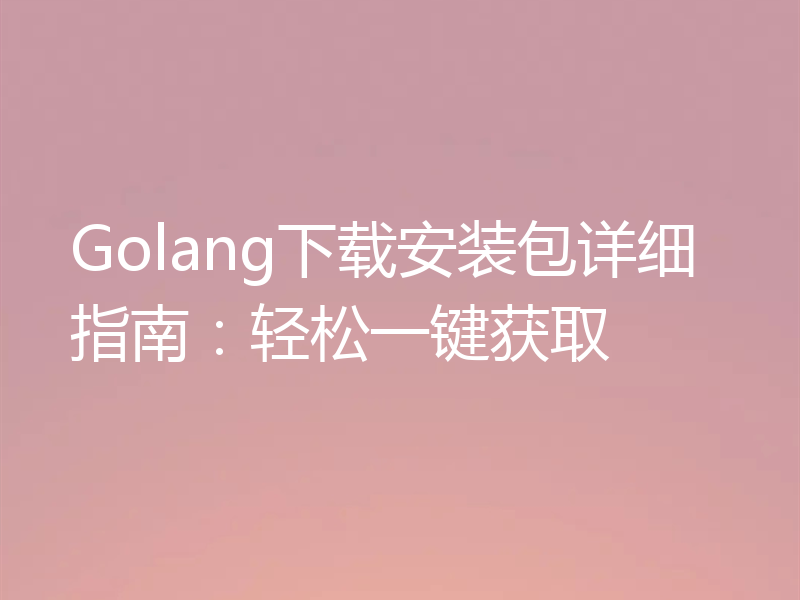Golang下载安装包详细指南：轻松一键获取