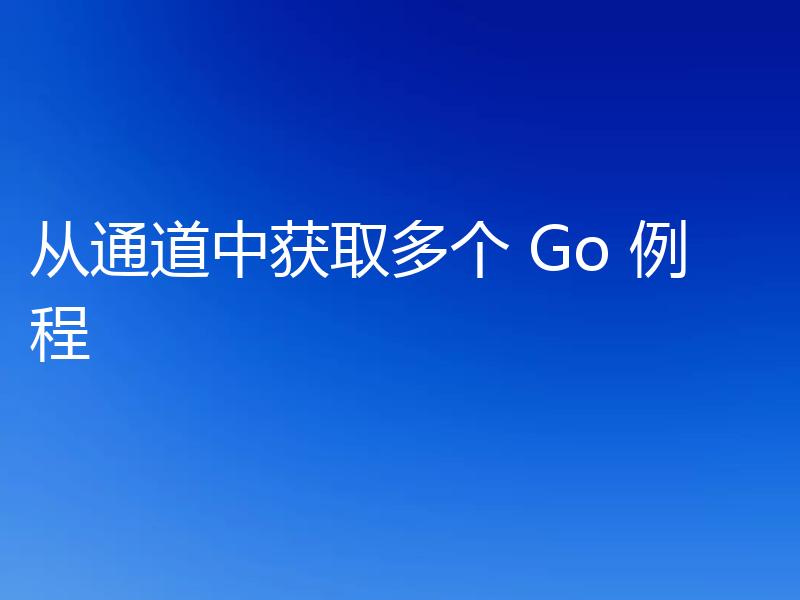 从通道中获取多个 Go 例程